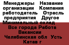 Менеджеры › Название организации ­ Компания-работодатель › Отрасль предприятия ­ Другое › Минимальный оклад ­ 1 - Все города Работа » Вакансии   . Челябинская обл.,Усть-Катав г.